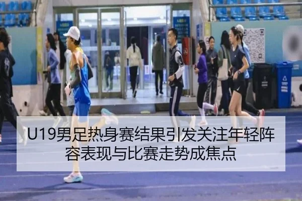 U19男足热身赛结果引发关注年轻阵容表现与比赛走势成焦点