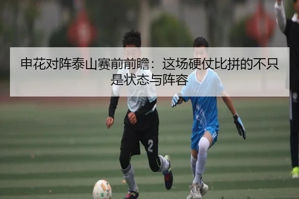 申花对阵泰山赛前前瞻：这场硬仗比拼的不只是状态与阵容